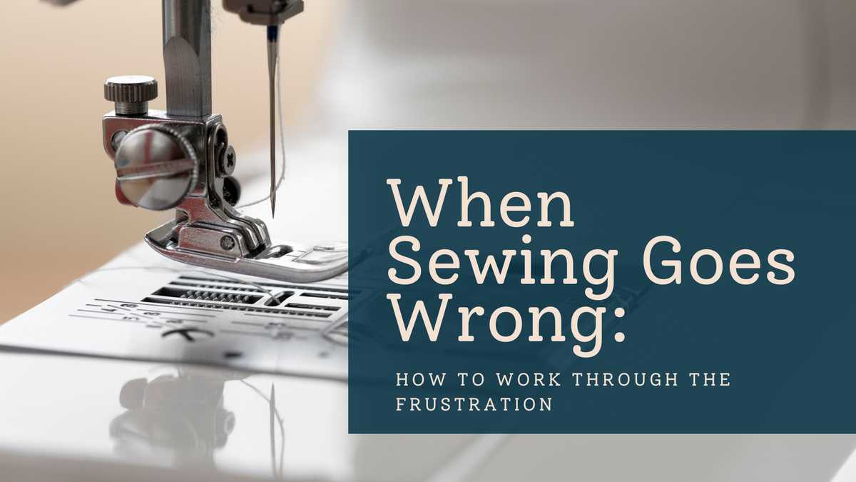 When Sewing Goes Wrong: How to Work Through the Frustration
